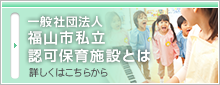 一般社団法人 福山市私立認可保育施設とは 詳しくはこちらから