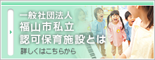 一般社団法人　福山市私立認可保育施設とは　詳しくはこちらから